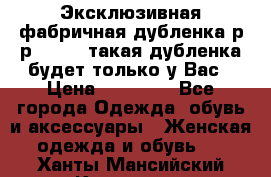 Эксклюзивная фабричная дубленка р-р 40-44, такая дубленка будет только у Вас › Цена ­ 23 500 - Все города Одежда, обувь и аксессуары » Женская одежда и обувь   . Ханты-Мансийский,Когалым г.